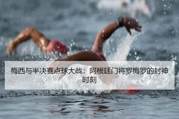 梅西与半决赛点球大战：阿根廷门将罗梅罗的封神时刻
